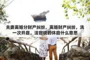 夫妻离婚分财产纠纷，离婚财产纠纷，洗一次开庭，法官说的休庭什么意思