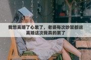 我想离婚了心累了，老婆每次吵架都说离婚这次我真的累了