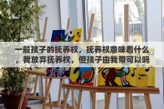一般孩子的抚养权，抚养权意味着什么，我放弃抚养权，但孩子由我带可以吗