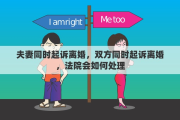 夫妻同时起诉离婚，双方同时起诉离婚，法院会如何处理
