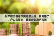 财产在公婆名下离婚怎么分，我离婚了，户口在婆家，我能分到房产和钱