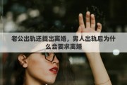 老公出轨还提出离婚，男人出轨后为什么会要求离婚