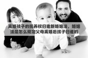 离婚孩子的抚养权归谁新婚姻法，婚姻法是怎么规定父母离婚后孩子归谁的
