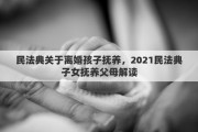 民法典关于离婚孩子抚养，2021民法典子女抚养父母解读