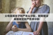 父母离婚孩子财产怎么分配，新婚姻法离婚规定财产怎样分割
