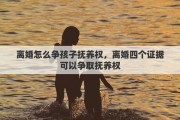 离婚怎么争孩子抚养权，离婚四个证据可以争取抚养权