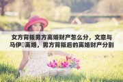 女方背叛男方离婚财产怎么分，文章与马伊琍离婚，男方背叛后的离婚财产分割标准是怎样的