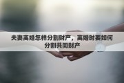 夫妻离婚怎样分割财产，离婚时要如何分割共同财产