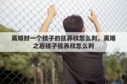 离婚时一个孩子的抚养权怎么判，离婚之后孩子抚养权怎么判