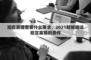 现在离婚需要什么要求，2021新婚姻法规定离婚的条件
