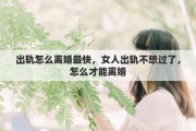 出轨怎么离婚最快，女人出轨不想过了，怎么才能离婚