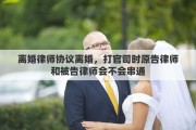 离婚律师协议离婚，打官司时原告律师和被告律师会不会串通