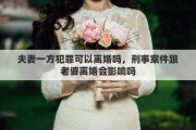 夫妻一方犯罪可以离婚吗，刑事案件跟老婆离婚会影响吗