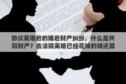 协议离婚后的婚后财产纠纷，什么是共同财产？去法院离婚已经花掉的钱还算不算共同财产