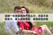 结婚一年多离婚财产怎么分,许某不杀死妻子,两人结婚多年,离婚后是否能分得部份财产 结婚一年多离婚财产怎么分,许某不杀死妻子,两人结婚多年,离婚后是否能分得部份财产