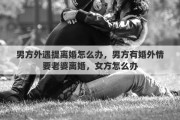男方外遇提离婚怎么办，男方有婚外情要老婆离婚，女方怎么办