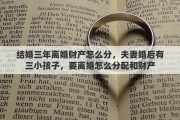 结婚三年离婚财产怎么分，夫妻婚后有三小孩子，要离婚怎么分配和财产