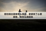 媳妇提出离婚怎么挽回，老婆铁了心要离婚，我怎么挽回来