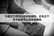 分居三个月可以起诉离婚吗,丈夫三个月不联系可以起诉离婚吗