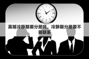 离婚冷静期要分居吗，冷静期分居要不要联系