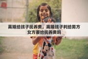 离婚给孩子抚养费，离婚孩子判给男方女方要给抚养费吗