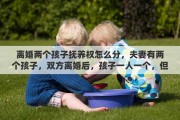 离婚两个孩子抚养权怎么分，夫妻有两个孩子，双方离婚后，孩子一人一个，但女方没有工作，这种情况可以放弃孩子的抚养权吗