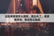 出轨要离婚怎么挽回，我出轨了，老婆要离婚，我该怎么挽回