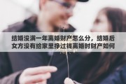 结婚没满一年离婚财产怎么分，结婚后女方没有给家里挣过钱离婚时财产如何分