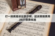 打一场离婚诉讼多少钱，起诉离婚费用2021收费标准
