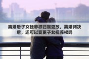 离婚后子女抚养权归属更改，离婚判决后，还可以变更子女抚养权吗
