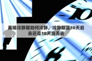 离婚冷静期如何冷静，冷静期是30天后去还是30天当天去