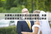 夫妻两人分居多久可以起诉离婚，夫妻之间使用冷暴力，长时间分居可以申诉离婚吗