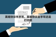 离婚协议书手写，离婚协议是手写还是打印呢