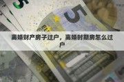 离婚财产房子过户，离婚时期房怎么过户