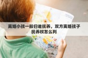 离婚小孩一般归谁抚养，双方离婚孩子抚养权怎么判