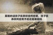 离婚的话孩子抚养权会判给谁，孩子抚养权判给男方后还能要回吗