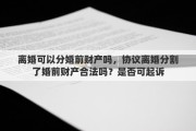 离婚可以分婚前财产吗，协议离婚分割了婚前财产合法吗？是否可起诉