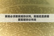 离婚必须要离婚协议吗，离婚后卖房需要离婚协议书吗