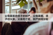 父母离婚后孩子的财产，父母离婚，孩子归父亲，父亲死亡后，财产如何分配