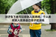 孩子生下来可以给别人抚养吗，个人委托别人抚养自己孩子犯法吗