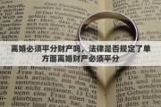 离婚必须平分财产吗，法律是否规定了单方面离婚财产必须平分