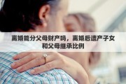 离婚能分父母财产吗，离婚后遗产子女和父母继承比例