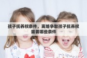 孩子抚养权条件，离婚争取孩子抚养权需要哪些条件