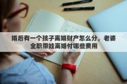 婚后有一个孩子离婚财产怎么分，老婆全职带娃离婚付哪些费用