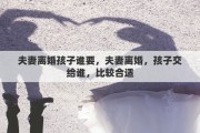 夫妻离婚孩子谁要，夫妻离婚，孩子交给谁，比较合适