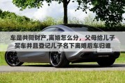 车是共同财产,离婚怎么分，父母给儿子买车并且登记儿子名下离婚后车归谁