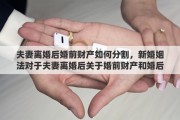 夫妻离婚后婚前财产如何分割，新婚姻法对于夫妻离婚后关于婚前财产和婚后财产具体是如何分割的呢