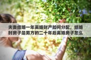 夫妻结婚一年离婚财产如何分配，结婚时房子是男方的二十年后离婚房子怎么分配