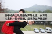 妻子婚内出轨离婚财产怎么分，女方婚内出轨并起诉离婚，是净身出户还是有分配财产的权利