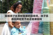 离婚孩子抚养权能要的回来吗，孩子抚养权判给男方后还能要回吗
